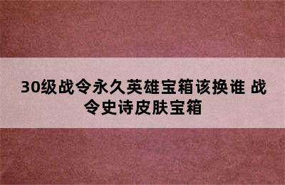 30级战令永久英雄宝箱该换谁 战令史诗皮肤宝箱